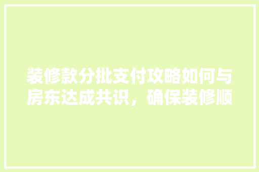 装修款分批支付攻略如何与房东达成共识，确保装修顺利进行