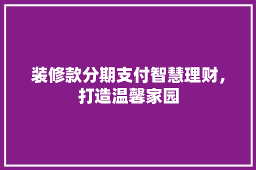 装修款分期支付智慧理财，打造温馨家园