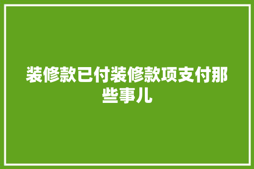 装修款已付装修款项支付那些事儿