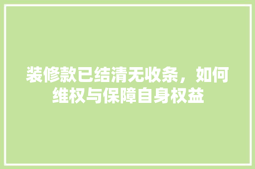 装修款已结清无收条，如何维权与保障自身权益