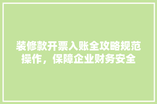 装修款开票入账全攻略规范操作，保障企业财务安全