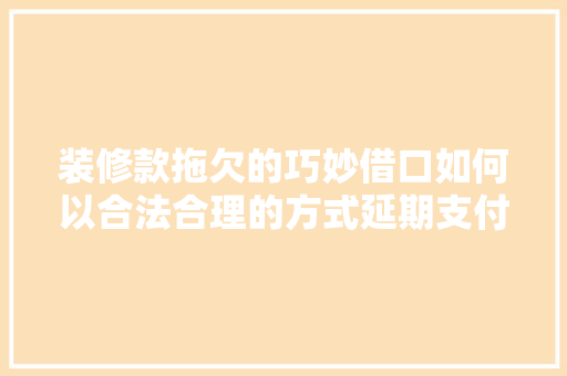 装修款拖欠的巧妙借口如何以合法合理的方式延期支付
