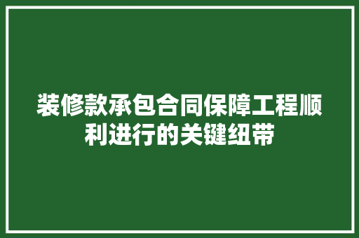 装修款承包合同保障工程顺利进行的关键纽带