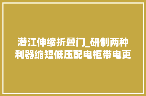 潜江伸缩折叠门_研制两种利器缩短低压配电柜带电更换开关功课时间