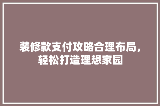 装修款支付攻略合理布局，轻松打造理想家园