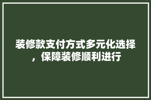 装修款支付方式多元化选择，保障装修顺利进行