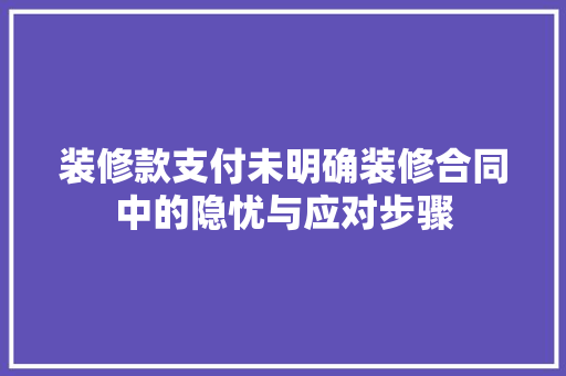 装修款支付未明确装修合同中的隐忧与应对步骤