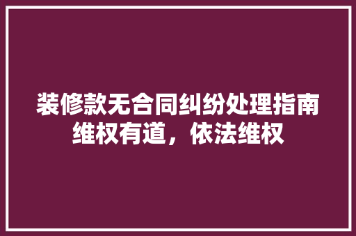 装修款无合同纠纷处理指南维权有道，依法维权