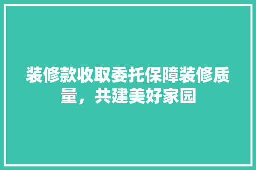 装修款收取委托保障装修质量，共建美好家园