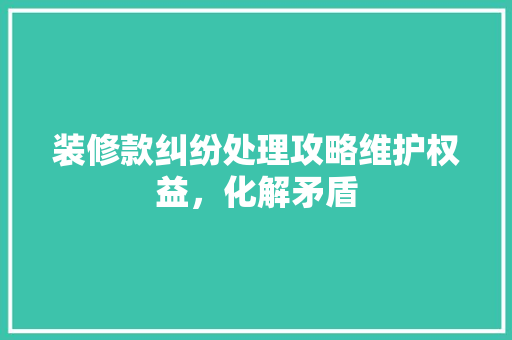 装修款纠纷处理攻略维护权益，化解矛盾