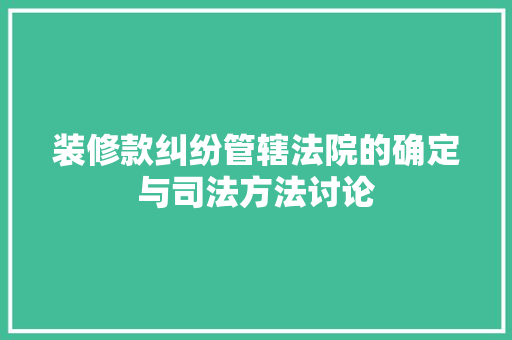 装修款纠纷管辖法院的确定与司法方法讨论