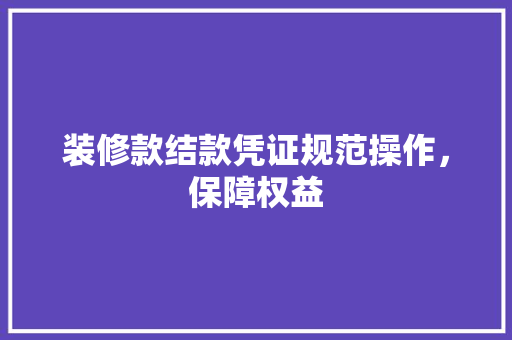 装修款结款凭证规范操作，保障权益