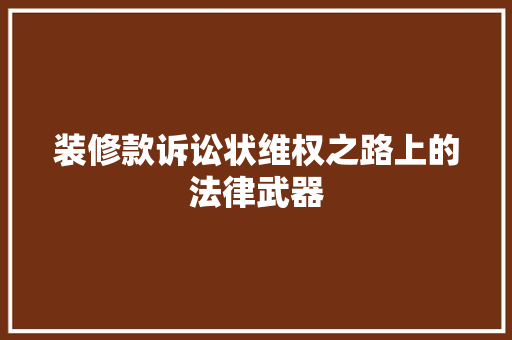 装修款诉讼状维权之路上的法律武器