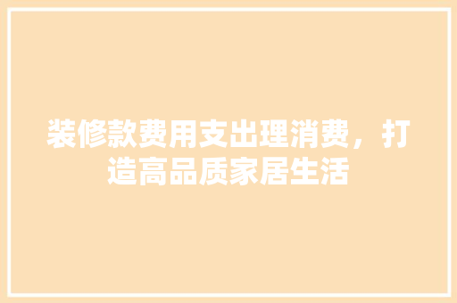 装修款费用支出理消费，打造高品质家居生活