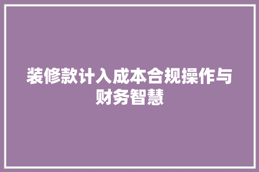 装修款计入成本合规操作与财务智慧