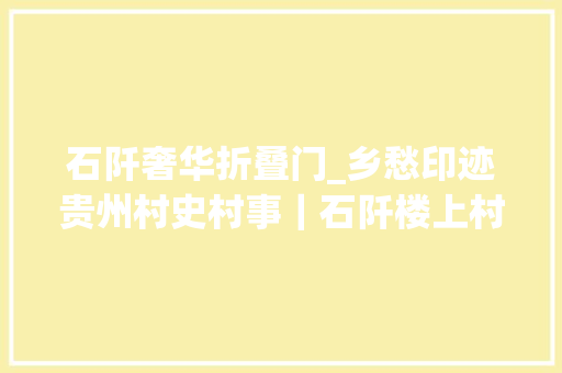 石阡奢华折叠门_乡愁印迹贵州村史村事｜石阡楼上村古寨新生焕活力