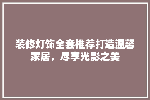 装修灯饰全套推荐打造温馨家居，尽享光影之美