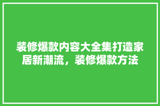 装修爆款内容大全集打造家居新潮流，装修爆款方法