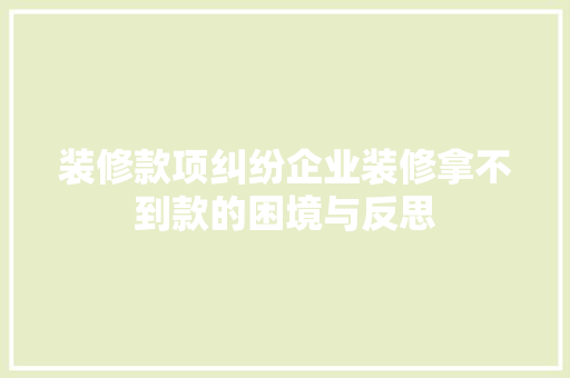 装修款项纠纷企业装修拿不到款的困境与反思