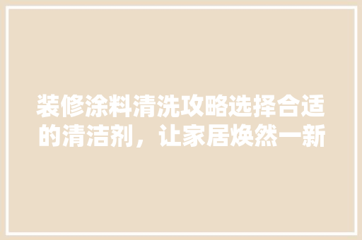 装修涂料清洗攻略选择合适的清洁剂，让家居焕然一新