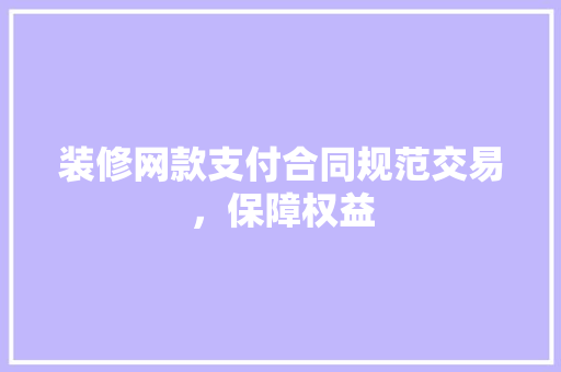 装修网款支付合同规范交易，保障权益