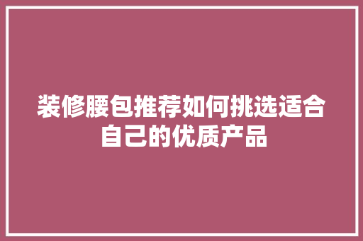装修腰包推荐如何挑选适合自己的优质产品