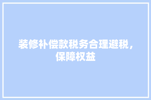 装修补偿款税务合理避税，保障权益