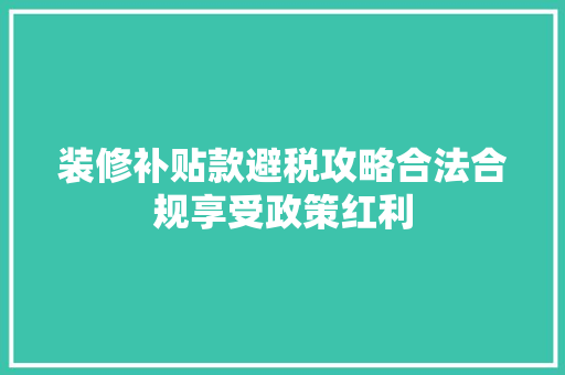 装修补贴款避税攻略合法合规享受政策红利