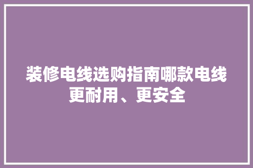 装修电线选购指南哪款电线更耐用、更安全