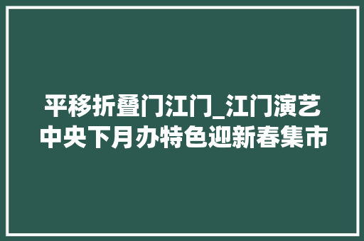 平移折叠门江门_江门演艺中央下月办特色迎新春集市市平易近赏玩吃购过新年