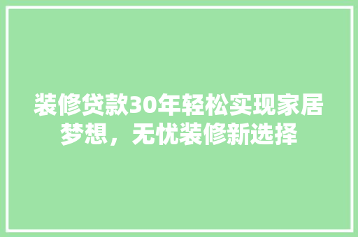 装修贷款30年轻松实现家居梦想，无忧装修新选择