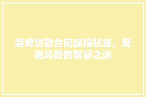 装修贷款合同保障权益，规避风险的智慧之选