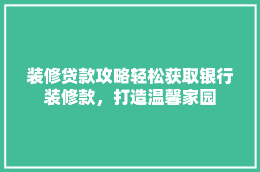 装修贷款攻略轻松获取银行装修款，打造温馨家园