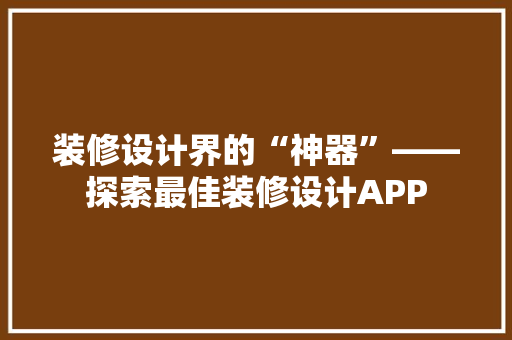 装修设计界的“神器”——探索最佳装修设计APP