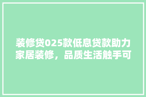 装修贷025款低息贷款助力家居装修，品质生活触手可及