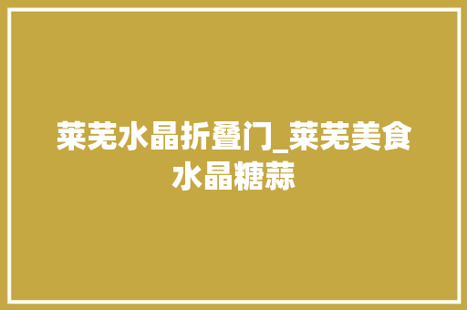 莱芜水晶折叠门_莱芜美食水晶糖蒜
