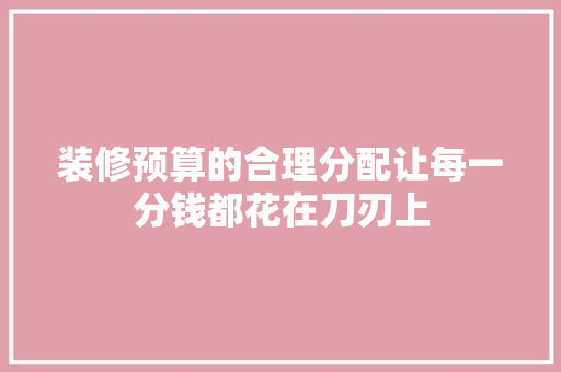 装修预算的合理分配让每一分钱都花在刀刃上