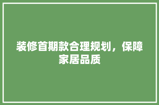 装修首期款合理规划，保障家居品质