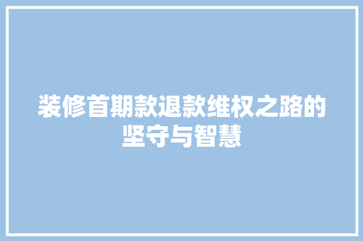 装修首期款退款维权之路的坚守与智慧