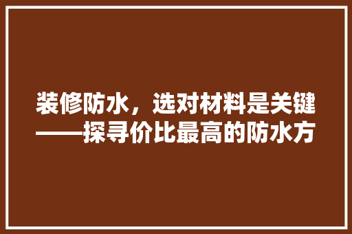装修防水，选对材料是关键——探寻价比最高的防水方法