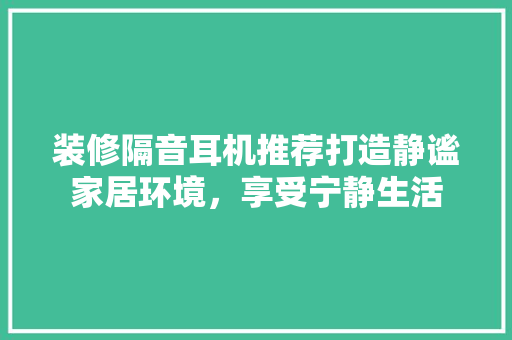 装修隔音耳机推荐打造静谧家居环境，享受宁静生活