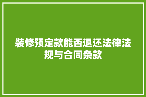装修预定款能否退还法律法规与合同条款