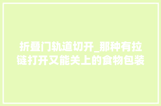折叠门轨道切开_那种有拉链打开又能关上的食物包装袋是怎么做的