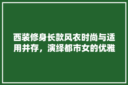 西装修身长款风衣时尚与适用并存，演绎都市女的优雅风范