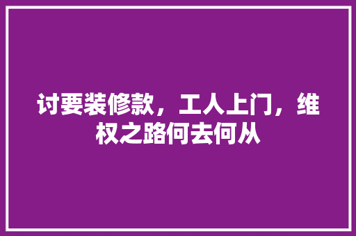 讨要装修款，工人上门，维权之路何去何从