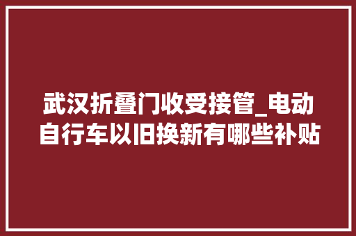 武汉折叠门收受接管_电动自行车以旧换新有哪些补贴换新后旧车去哪了一文理解→