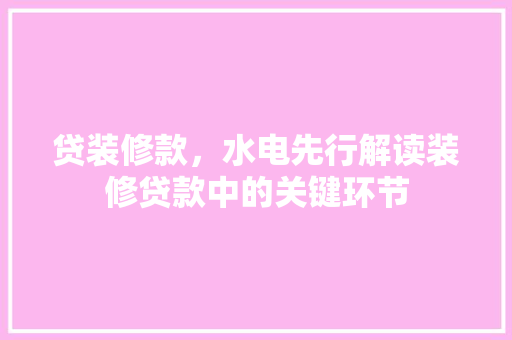 贷装修款，水电先行解读装修贷款中的关键环节