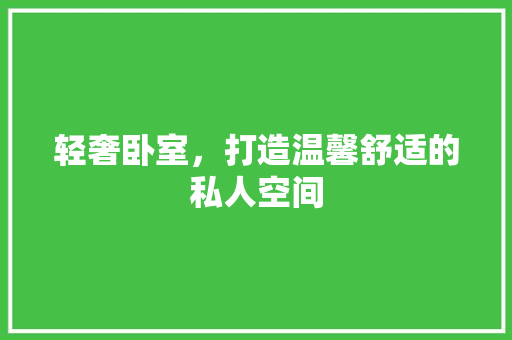轻奢卧室，打造温馨舒适的私人空间