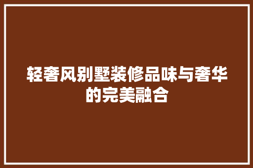 轻奢风别墅装修品味与奢华的完美融合