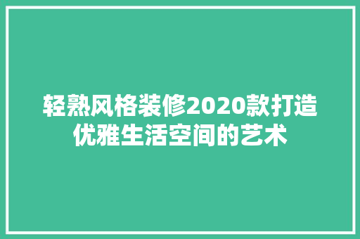 轻熟风格装修2020款打造优雅生活空间的艺术